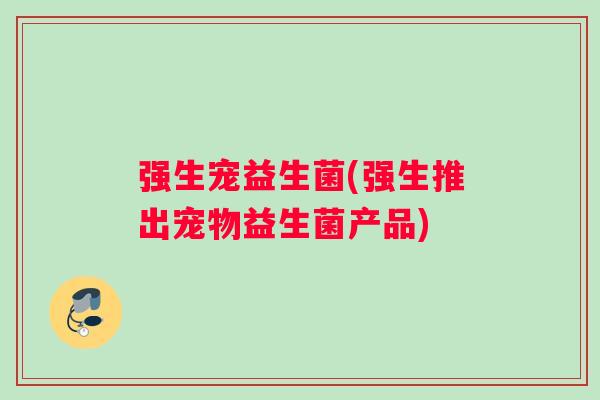 强生宠益生菌(强生推出宠物益生菌产品)