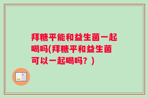 拜糖平能和益生菌一起喝吗(拜糖平和益生菌可以一起喝吗?) 拜糖平能和益生菌一起喝吗(拜糖平和益生菌可以一起喝吗?)
