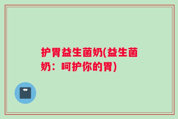 护胃益生菌奶(益生菌奶:呵护你的胃) 护胃益生菌奶(益生菌奶:呵护你的胃)