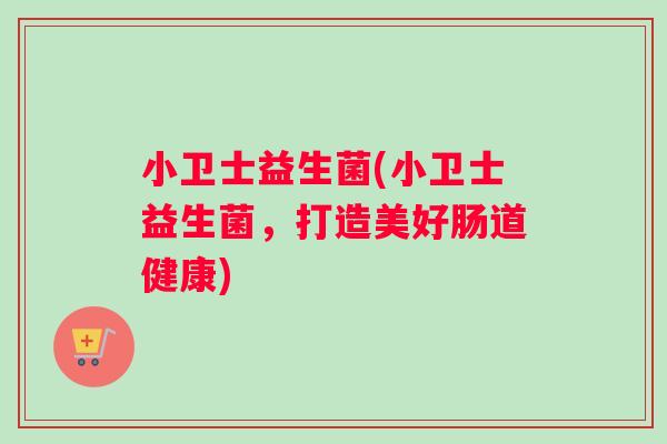 小卫士益生菌(小卫士益生菌，打造美好肠道健康)