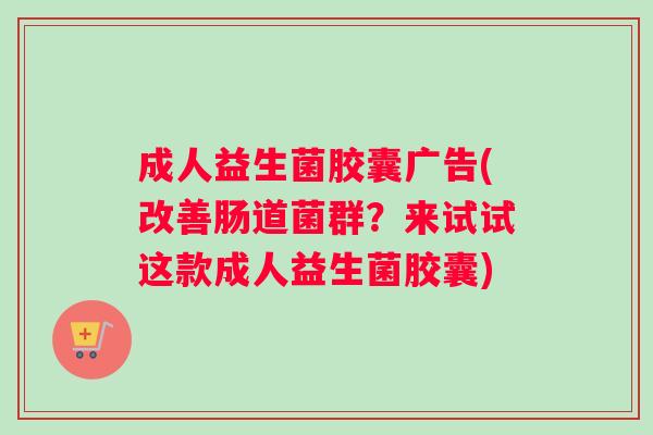 成人益生菌胶囊广告(改善肠道菌群？来试试这款成人益生菌胶囊)