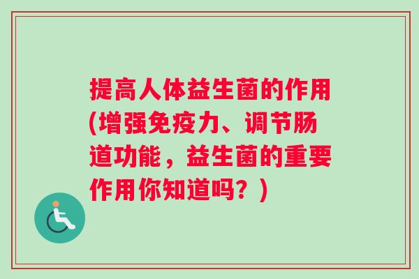 提高人体益生菌的作用(增强力、调节肠道功能,益生菌的重要作用你知道吗?) 提高人体益生菌的作用(增强力、调节肠道功能,益生菌的重要作用你知道吗?)