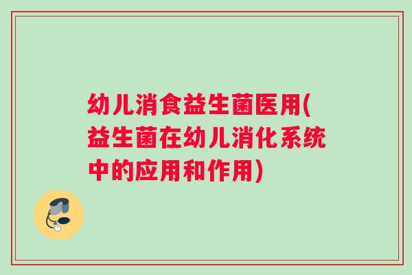 幼儿消食益生菌医用(益生菌在幼儿消化系统中的应用和作用) 幼儿消食益生菌医用(益生菌在幼儿消化系统中的应用和作用)