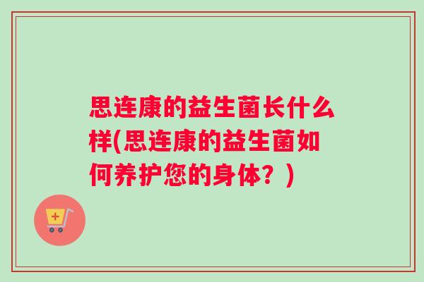 思连康的益生菌长什么样(思连康的益生菌如何养护您的身体？)