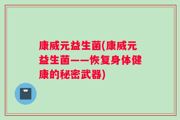 康威元益生菌(康威元益生菌——恢复身体健康的秘密武器)