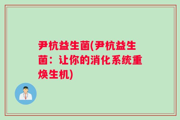 尹杭益生菌(尹杭益生菌：让你的消化系统重焕生机)