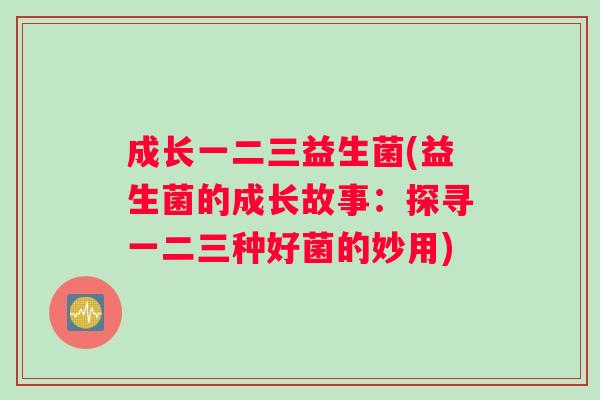 成长一二三益生菌(益生菌的成长故事:探寻一二三种好菌的妙用) 成长一二三益生菌(益生菌的成长故事:探寻一二三种好菌的妙用)