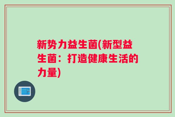 新势力益生菌(新型益生菌：打造健康生活的力量)
