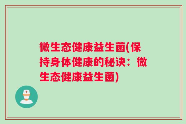 微生态健康益生菌(保持身体健康的秘诀：微生态健康益生菌)