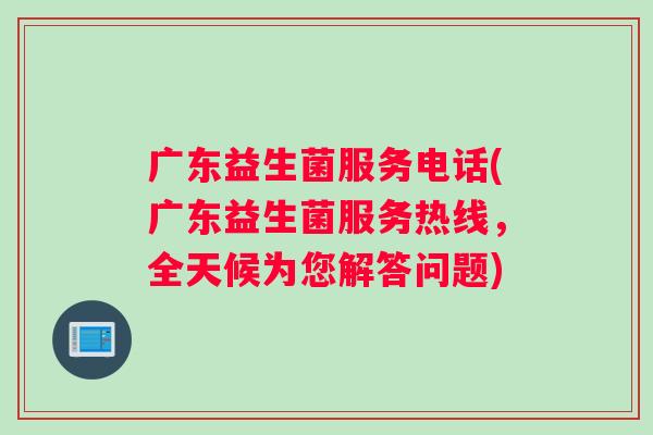 广东益生菌服务电话(广东益生菌服务热线,全天候为您解答问题) 广东益生菌服务电话(广东益生菌服务热线,全天候为您解答问题)