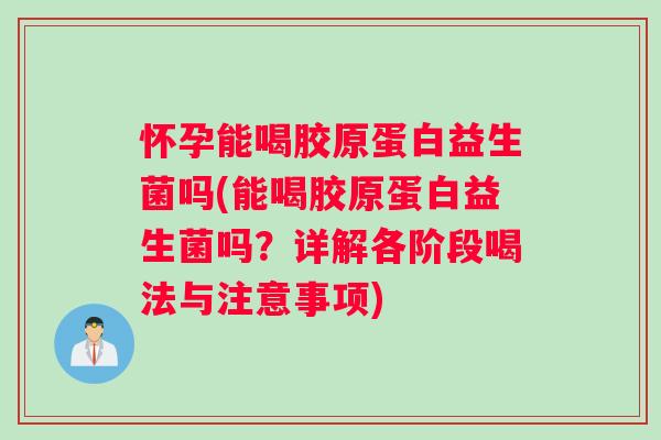 怀孕能喝胶原蛋白益生菌吗(能喝胶原蛋白益生菌吗？详解各阶段喝法与注意事项)