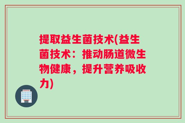 提取益生菌技术(益生菌技术:推动肠道微生物健康,提升营养吸收力) 提取益生菌技术(益生菌技术:推动肠道微生物健康,提升营养吸收力)