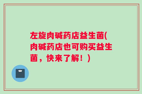 左旋肉碱药店益生菌(肉碱药店也可购买益生菌，快来了解！)