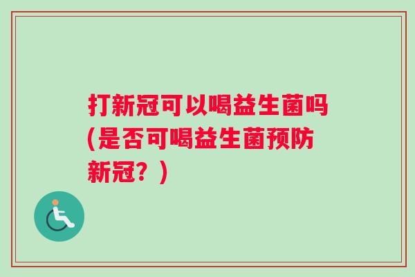 打新冠可以喝益生菌吗(是否可喝益生菌预防新冠？)