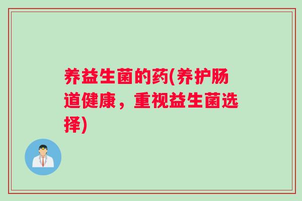 养益生菌的药(养护肠道健康,重视益生菌选择) 养益生菌的药(养护肠道健康,重视益生菌选择)