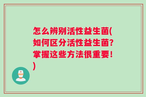 怎么辨别活性益生菌(如何区分活性益生菌?掌握这些方法很重要!) 怎么辨别活性益生菌(如何区分活性益生菌?掌握这些方法很重要!)