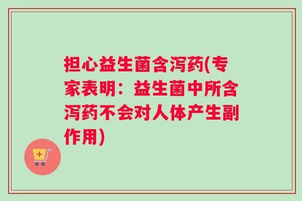 担心益生菌含泻药(专家表明：益生菌中所含泻药不会对人体产生副作用)