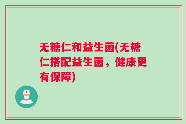 无糖仁和益生菌(无糖仁搭配益生菌，健康更有保障)