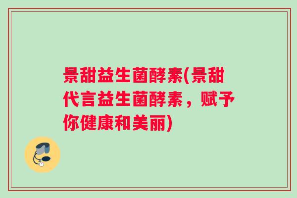 景甜益生菌酵素(景甜代言益生菌酵素,赋予你健康和美丽) 景甜益生菌酵素(景甜代言益生菌酵素,赋予你健康和美丽)