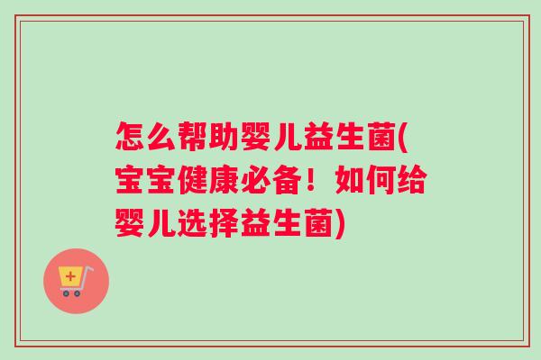 怎么帮助婴儿益生菌(宝宝健康必备!如何给婴儿选择益生菌) 怎么帮助婴儿益生菌(宝宝健康必备!如何给婴儿选择益生菌)