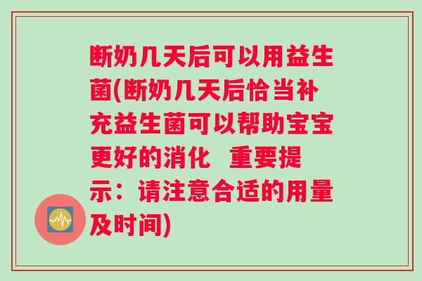 断奶几天后可以用益生菌(断奶几天后恰当补充益生菌可以帮助宝宝更好的消化  重要提示：请注意合适的用量及时间)