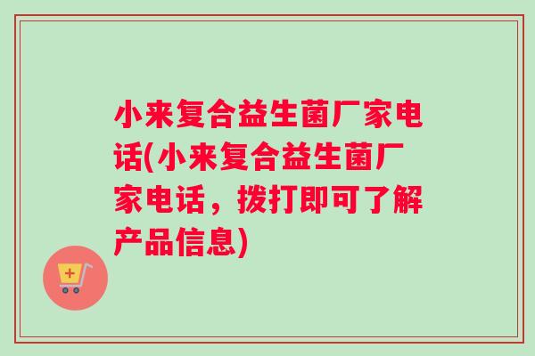 小来复合益生菌厂家电话(小来复合益生菌厂家电话，拨打即可了解产品信息)