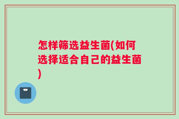 怎样筛选益生菌(如何选择适合自己的益生菌) 怎样筛选益生菌(如何选择适合自己的益生菌)