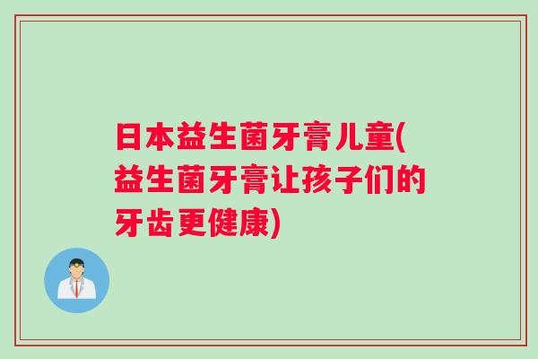 日本益生菌牙膏儿童(益生菌牙膏让孩子们的牙齿更健康) 日本益生菌牙膏儿童(益生菌牙膏让孩子们的牙齿更健康)