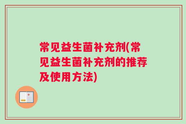 常见益生菌补充剂(常见益生菌补充剂的推荐及使用方法)