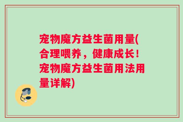宠物魔方益生菌用量(合理喂养，健康成长！宠物魔方益生菌用法用量详解)