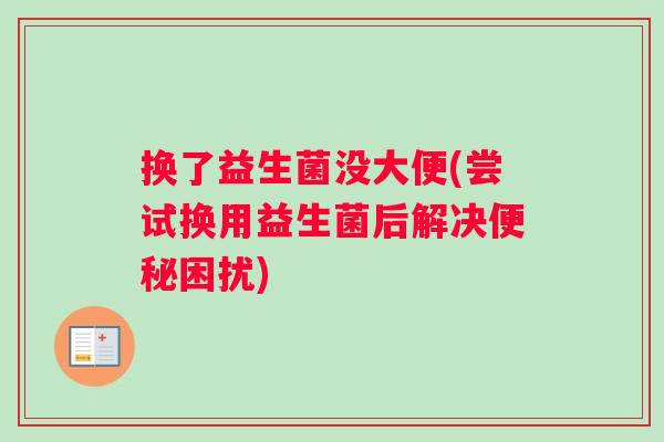 换了益生菌没大便(尝试换用益生菌后解决便秘困扰)