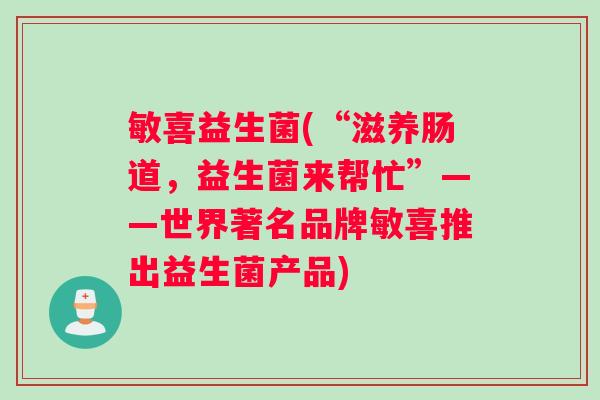 敏喜益生菌(“滋养肠道,益生菌来帮忙”——世界著名品牌敏喜推出益生菌产品) 敏喜益生菌(“滋养肠道,益生菌来帮忙”——世界著名品牌敏喜推出益生菌产品)