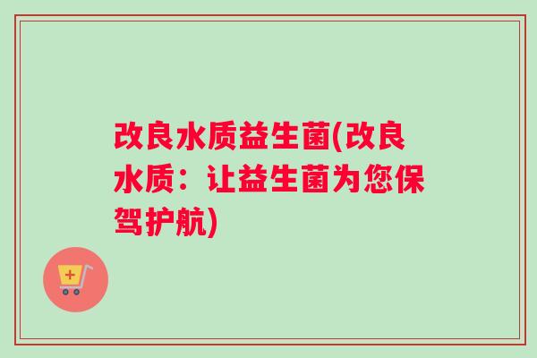 改良水质益生菌(改良水质：让益生菌为您保驾护航)