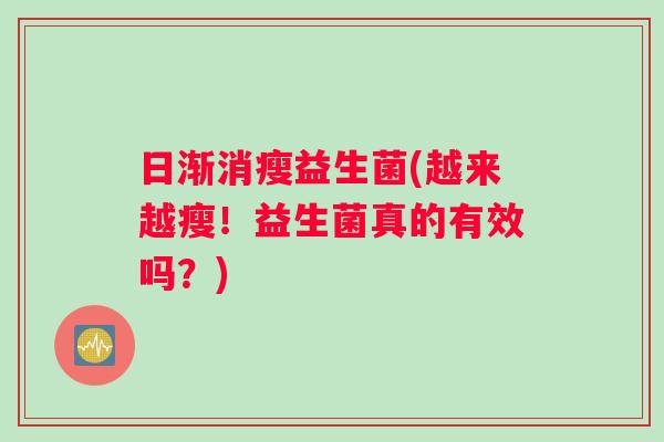 日渐消瘦益生菌(越来越瘦!益生菌真的有效吗?) 日渐消瘦益生菌(越来越瘦!益生菌真的有效吗?)