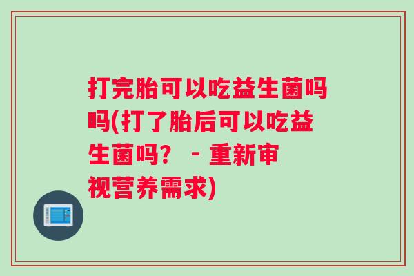 打完胎可以吃益生菌吗吗(打了胎后可以吃益生菌吗? - 重新审视营养需求) 打完胎可以吃益生菌吗吗(打了胎后可以吃益生菌吗? - 重新审视营养需求)