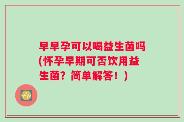 早早孕可以喝益生菌吗(怀孕早期可否饮用益生菌?简单解答!) 早早孕可以喝益生菌吗(怀孕早期可否饮用益生菌?简单解答!)