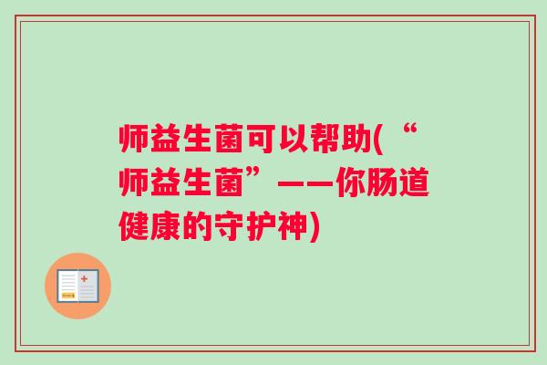 师益生菌可以帮助(“师益生菌”——你肠道健康的守护神)