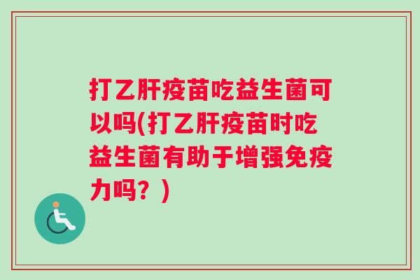 打乙肝疫苗吃益生菌可以吗(打乙肝疫苗时吃益生菌有助于增强免疫力吗？)