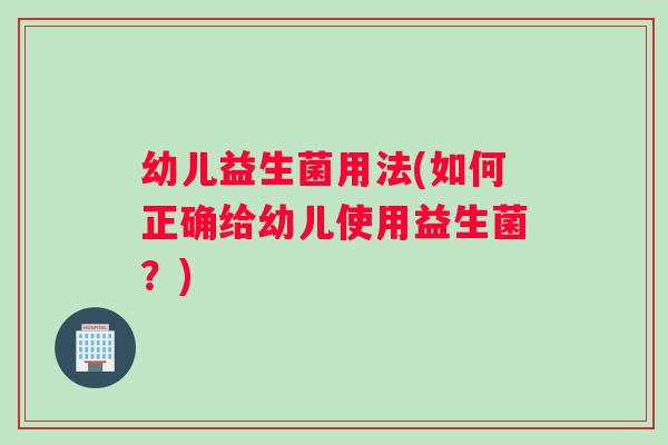 幼儿益生菌用法(如何正确给幼儿使用益生菌？)