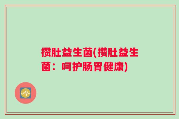 攒肚益生菌(攒肚益生菌：呵护肠胃健康)