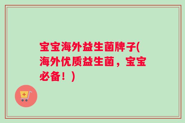 宝宝海外益生菌牌子(海外优质益生菌，宝宝必备！)