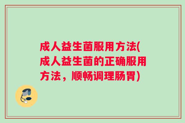 成人益生菌服用方法(成人益生菌的正确服用方法，顺畅调理肠胃)