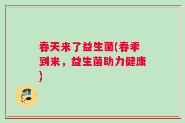 春天来了益生菌(春季到来,益生菌助力健康) 春天来了益生菌(春季到来,益生菌助力健康)