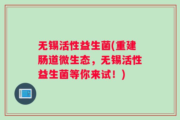 无锡活性益生菌(重建肠道微生态，无锡活性益生菌等你来试！)