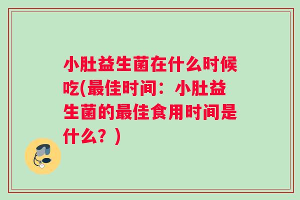小肚益生菌在什么时候吃(佳时间：小肚益生菌的佳食用时间是什么？)