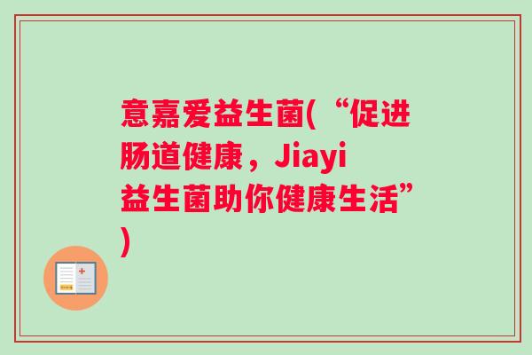 意嘉爱益生菌(“促进肠道健康，Jiayi益生菌助你健康生活”)