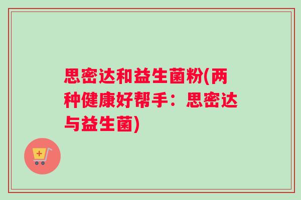 思密达和益生菌粉(两种健康好帮手：思密达与益生菌)