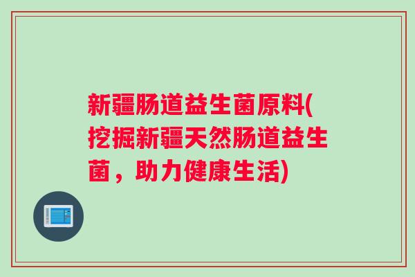 新疆肠道益生菌原料(挖掘新疆天然肠道益生菌,助力健康生活) 新疆肠道益生菌原料(挖掘新疆天然肠道益生菌,助力健康生活)