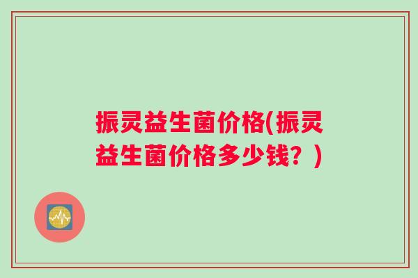 振灵益生菌价格(振灵益生菌价格多少钱?) 振灵益生菌价格(振灵益生菌价格多少钱?)