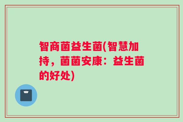 智商菌益生菌(智慧加持，菌菌安康：益生菌的好处)